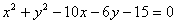 x^2 + y^2 - 10x - 6y - 15 = 0