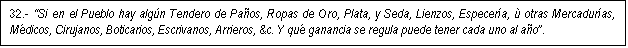 Cuadro de texto: 32.- Si en el Pueblo hay alg�n Tendero de Pa�os, Ropas de Oro, Plata, y Seda, Lienzos, Especer�a, � otras Mercadur�as, M�dicos, Cirujanos, Boticarios, Escrivanos, Arrieros, &c. Y qu� ganancia se regula puede tener cada uno al a�o.