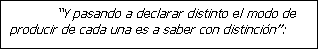 Cuadro de texto: Y pasando a declarar distinto el modo de producir de cada una es a saber con distinci�n:
