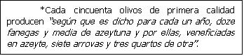 Cuadro de texto: *Cada cincuenta olivos de primera calidad producen seg�n que es dicho para cada un a�o, doze fanegas y media de azeytuna y por ellas, veneficiadas en azeyte, siete arrovas y tres quartos de otra.

