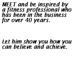 Text Box: MEET and be inspired by a fitness professional who has been in the business for over 40 years.
&nbsp;
Let him show you how you can believe and achieve.
