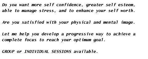 Text Box: Do you want more self confidence, greater self esteem, able to manage stress, and to enhance your self worth.
Are you satisfied with your physical and mental image.
Let me help you develop a progressive way to achieve a complete focus to reach your optimum goal.
GROUP or INDIVIDUAL SESSIONS available.
For initial consultation, call George. 01344 625 075
&nbsp;
