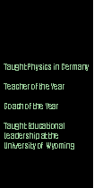Text Box: Taught Physics in Germany Teacher of the YearCoach of the YearTaught Educational Leadership at the University of Wyoming