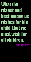 Text Box: What the wisest and best among us wishes for his child, that we must wish for all children.John Dewey