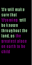 Text Box: We will make sure that Wyoming  will be known throughout the land, as the greatest place on earth to be child