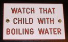 Yes, use a lotta boiling water to watch that child. Never know what kinda trouble he'd get in