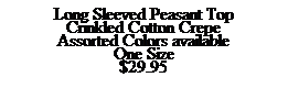 Text Box: Long Sleeved Peasant Top
Crinkled Cotton Crepe
Assorted Colors available
One Size
$29.95
&nbsp;
&nbsp;
