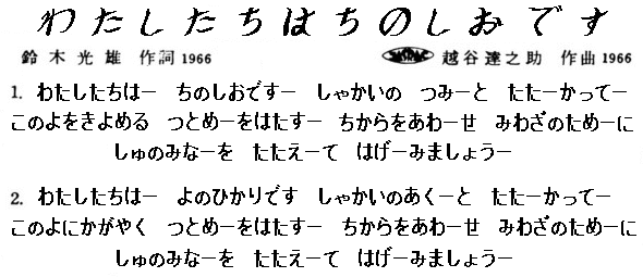 Watasitatiwa- tinosiodesu- syakainotumi-to tata-katte- konoyookiyomeru tutome-ohatasu tikaraoawa-se miwazametame-ni syunomina-o tatae-te hage-mimasyou-

Watasitatiwa- yonohikaridesu- syakainoaku-to tata-katte- konoyonikagayaku tutome-ohatasu tikaraoawa-se miwazametame-ni syunomina-o tatae-te hage-mimasyou-