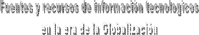Fuentes y recursos de informaci�n tecnologicos
 en la era de la Globalizaci�n 