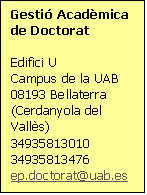 Cuadro de texto: Gesti&oacute; Acad&egrave;mica de Doctorat    Edifici U  Campus de la UAB  08193 Bellaterra (Cerdanyola del Vall&egrave;s)  34935813010  34935813476  ep.doctorat@uab.es    