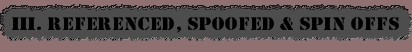 III. Referenced, Spoofed & Spin Offs