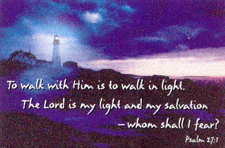 "To walk with him is to walk in light. The Lord is my light and my salvation. Whom shall I fear?" Psalm 27:1 (My statement of faith)