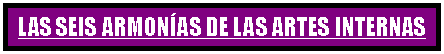 Cuadro de texto: LAS SEIS ARMON�AS DE LAS ARTES INTERNAS