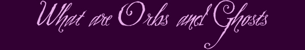 what are ghosts and orbs??