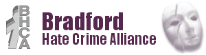 Bradford Hate Crime Alliance (BHCA) is a partnership comprising of key agencies and voluntary organisations across the district who have come together to tackle hate crime. If we are to challenge hate crime it is vitally important that people are able to report hate crime incidents within their local communities
