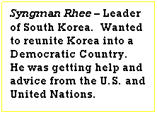 Text Box: Syngman Rhee  Leader of South Korea.  Wanted to reunite Korea into a Democratic Country.  He was getting help and advice from the U.S. and United Nations.
