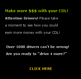 Text Box:    Make more $$$ with your CDL!   Attention Drivers! Please take    a moment to see how you could    earn more money with your CDL!    Over 1000 drivers can�t be wrong!    Are you ready to �drive 4 more?�                      CLICK HERE