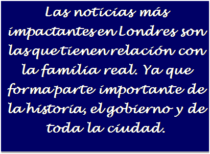 Cuadro de texto: Las noticias m�s impactantes en Londres son las que tienen relaci�n con la familia real. Ya que forma parte importante de la historia, el gobierno y de toda la ciudad.