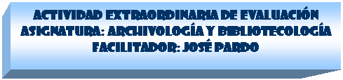 Cuadro de texto: ACTIVIDAD EXTRAORDINARIA DE EVALUACI�N 
Asignatura: Archivolog�a y Bibliotecolog�a 
Facilitador: Jos� Pardo

