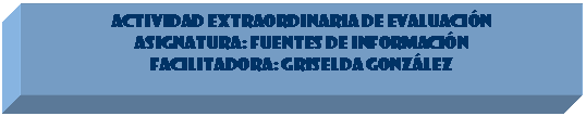 Cuadro de texto: ACTIVIDAD EXTRAORDINARIA DE EVALUACI�N 
Asignatura: Fuentes de Informaci�n 
Facilitadora: Griselda Gonz�lez

