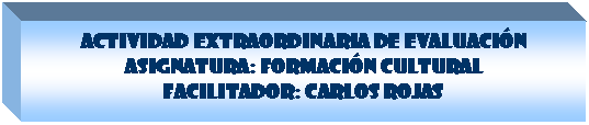 Cuadro de texto: ACTIVIDAD EXTRAORDINARIA DE EVALUACI�N 
Asignatura: Formaci�n Cultural 
Facilitador: Carlos Rojas

