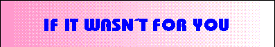 If it wasn´t for you