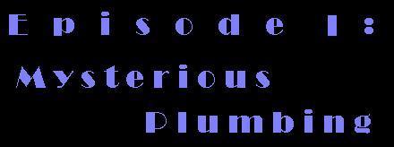 Episode I: Mysterious Plumbing