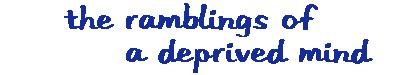 THE RAMBLINGS OF A DEPRIVED MIND