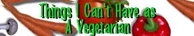 THINGS I CAN'T HAVE AS A VEGETARIAN