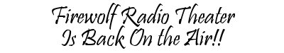 FIREWOLF RADIO THEATER IS BACK ON THE AIR!!