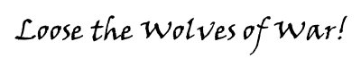 LOOSE THE WOLVES OF WAR!