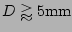 $ D\gtrapprox5\mathrm{mm}$