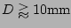 $ D\gtrapprox 10\mathrm{mm}$
