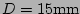$ D= 15\mathrm{mm}$