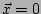 $ \vec{x}=0$