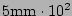 $ 5\mathrm{mm} \cdot 10^2$