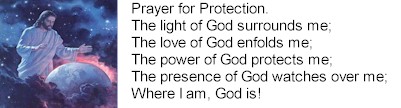 The light of God surrounds me,  
The love of God enfolds me, 
The power of God protects me, 
The presence of God watches over me.  
Wherever I am God is.