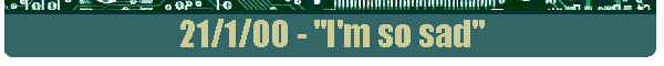 21/1/00 - "I'm so sad"
