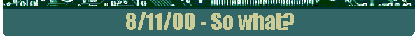8/11/00 - So what?