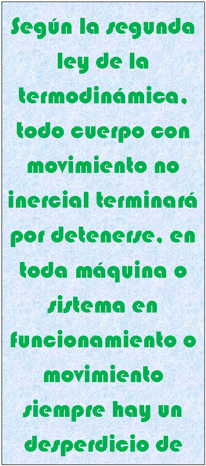 Cuadro de texto: Seg�n la segunda ley de la termodin�mica, todo cuerpo con movimiento no inercial terminar� por detenerse, en toda m�quina o sistema en funcionamiento o movimiento siempre hay un desperdicio de energ�a que no se puede recuperar. 

