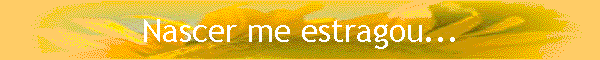 Nascer me estragou...