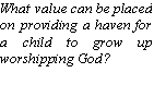 Text Box: What value can be placed on providing a haven for a child to grow up worshipping God?

