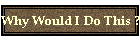 Why Would I Do This ?