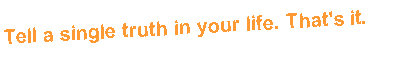 Text Box: Tell a single truth in your life. That's it.