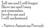 Native American Proverb. Tell me and I will forget. Show me and I may not remember. Involve me and I will understand.