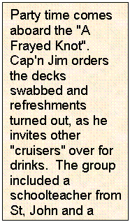 Text Box: Party time comes aboard the "A Frayed Knot".  Cap'n Jim orders the decks swabbed and refreshments turned out, as he invites other "cruisers" over for drinks.  The group included a schoolteacher from St, John and a couple from England.
