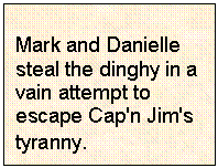 Text Box: Mark and Danielle steal the dinghy in a vain attempt to escape Cap'n Jim's tyranny.
