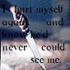 I hurt myself again and know he never could see me.