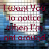 I want You to notice when I'm not around.