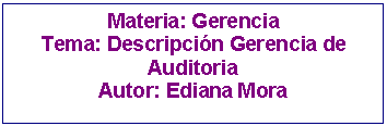 Cuadro de texto: Materia: Gerencia
Tema: Descripci�n Gerencia de Auditoria
Autor: Ediana Mora

